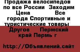 Продажа велосипедов, по все России. Заходим › Цена ­ 10 800 - Все города Спортивные и туристические товары » Другое   . Пермский край,Пермь г.